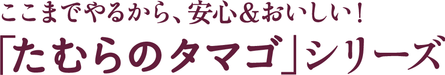 ここまでやるから、安心＆おいしい！「たむらのタマゴ」シリーズ