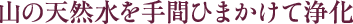 山の天然水を手間ひまかけて浄化