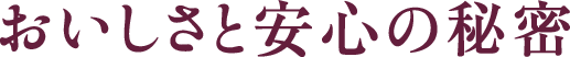 おいしさと安心の秘密
