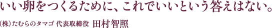 いい卵をつくるために、これでいいという答えはない。- (株)たむらのタマゴ 代表取締役 田村智照 -